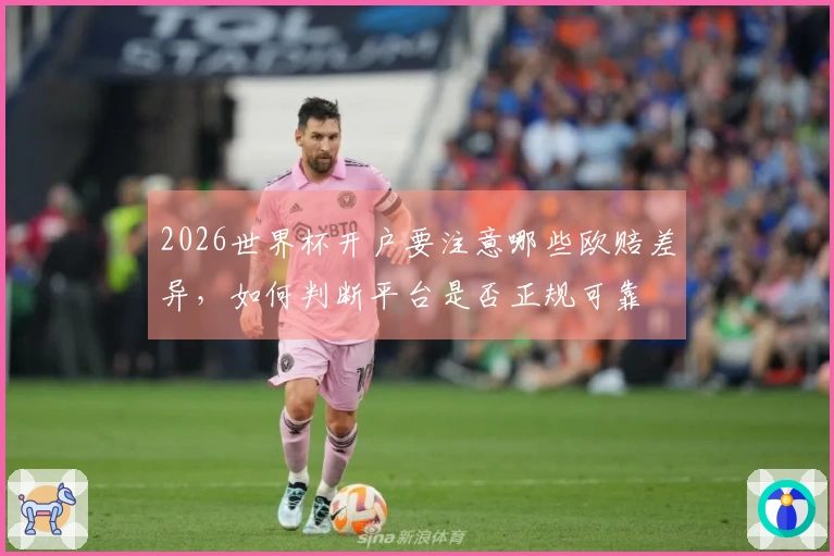 2026世界杯开户要注意哪些欧赔差异，如何判断平台是否正规可靠