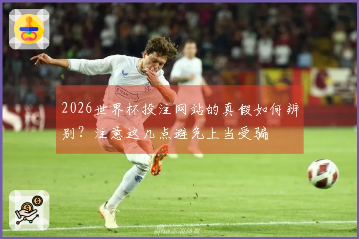 2026世界杯投注网站的真假如何辨别？注意这几点避免上当受骗