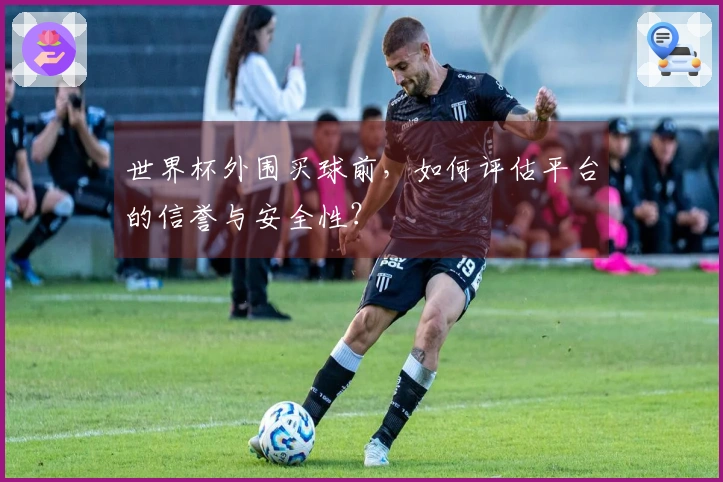 世界杯外围买球前，如何评估平台的信誉与安全性？