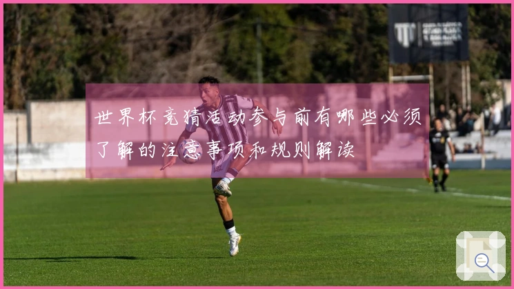 世界杯竞猜活动参与前有哪些必须了解的注意事项和规则解读