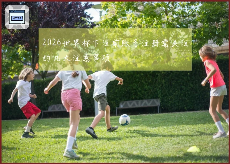 2026世界杯下注前账号注册需关注的几大注意事项