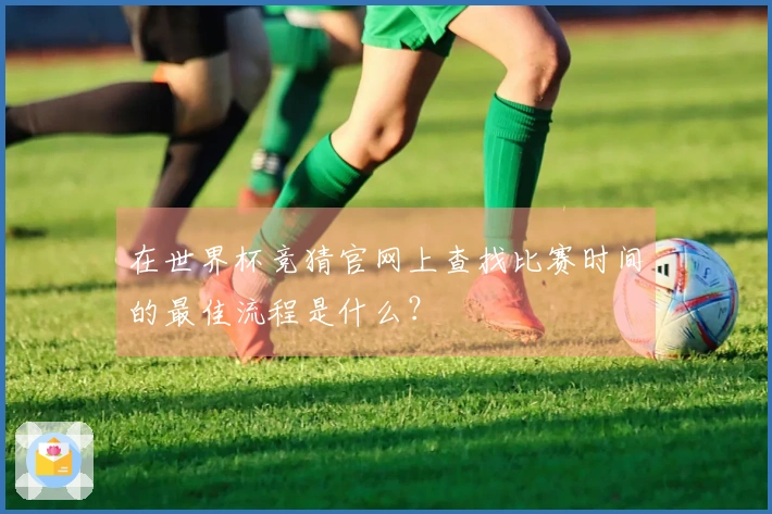在世界杯竞猜官网上查找比赛时间的最佳流程是什么？