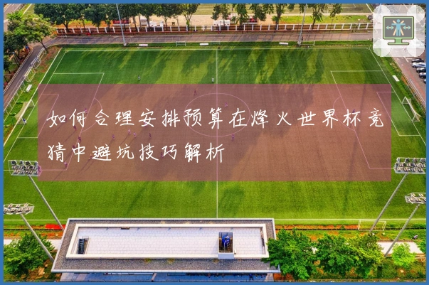 如何合理安排预算在烽火世界杯竞猜中避坑技巧解析