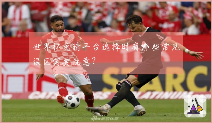 世界杯竞猜平台选择时有哪些常见误区需要注意？