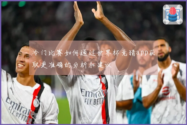 冷门比赛如何通过世界杯竞猜app获取更准确的分析和建议