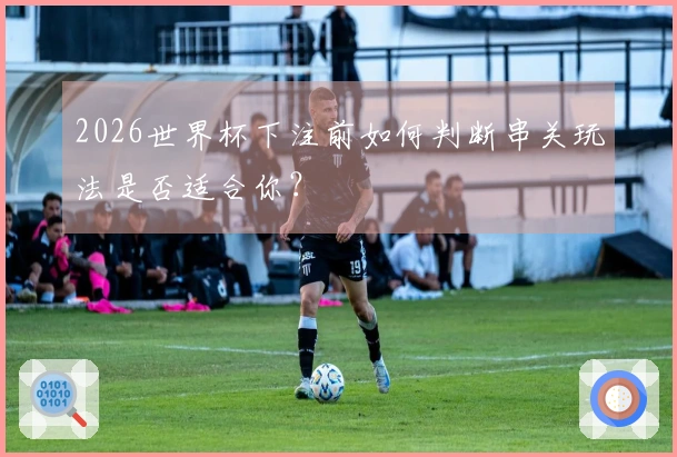 2026世界杯下注前如何判断串关玩法是否适合你？