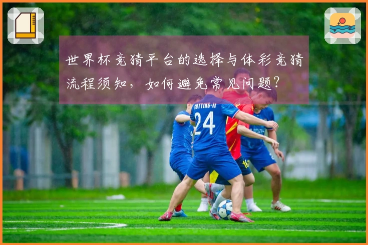 世界杯竞猜平台的选择与体彩竞猜流程须知，如何避免常见问题？
