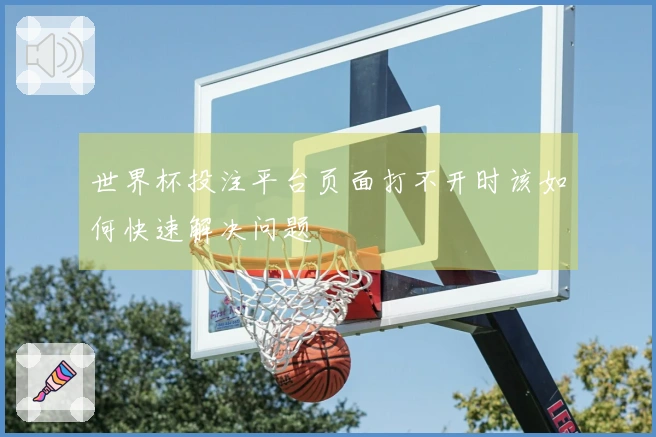 世界杯投注平台页面打不开时该如何快速解决问题