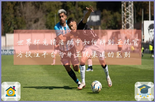 世界杯竞猜活动中如何辨别正规官方投注平台与非正规渠道的区别