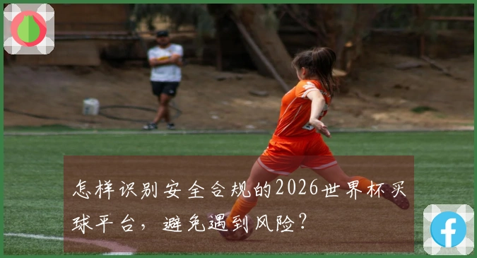 怎样识别安全合规的2026世界杯买球平台，避免遇到风险？