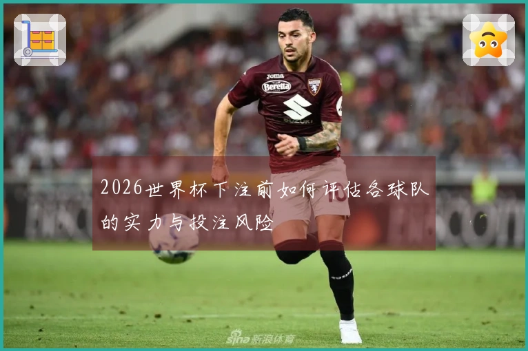 2026世界杯下注前如何评估各球队的实力与投注风险