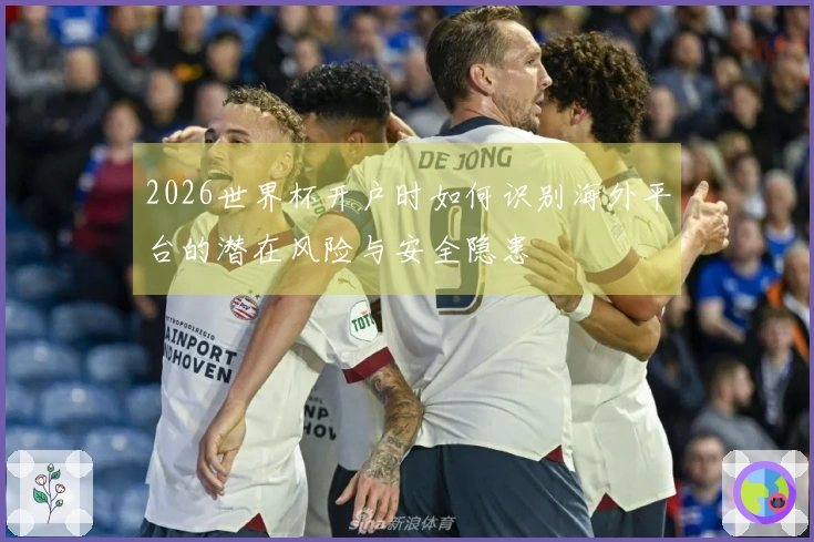 2026世界杯开户时如何识别海外平台的潜在风险与安全隐患