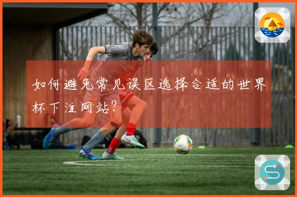 如何避免常见误区选择合适的世界杯下注网站？
