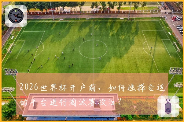 2026世界杯开户前，如何选择合适的平台进行淘汰赛投注？