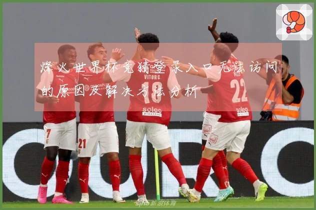 烽火世界杯竞猜登录入口无法访问的原因及解决方法分析