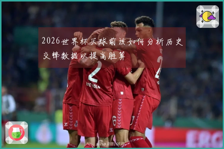 2026世界杯买球前该如何分析历史交锋数据以提高胜算
