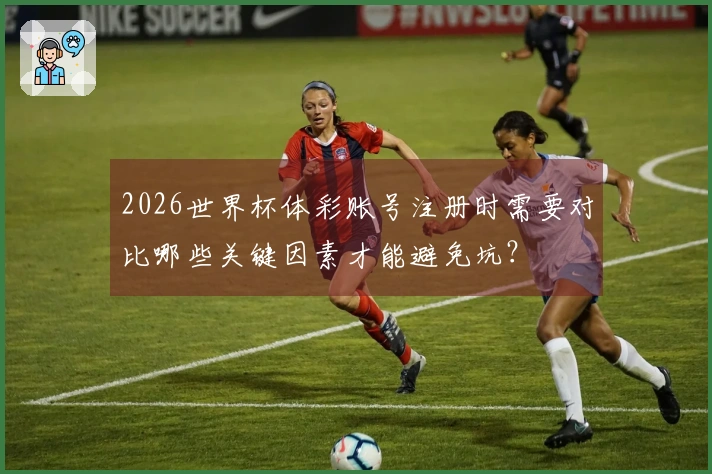 2026世界杯体彩账号注册时需要对比哪些关键因素才能避免坑？