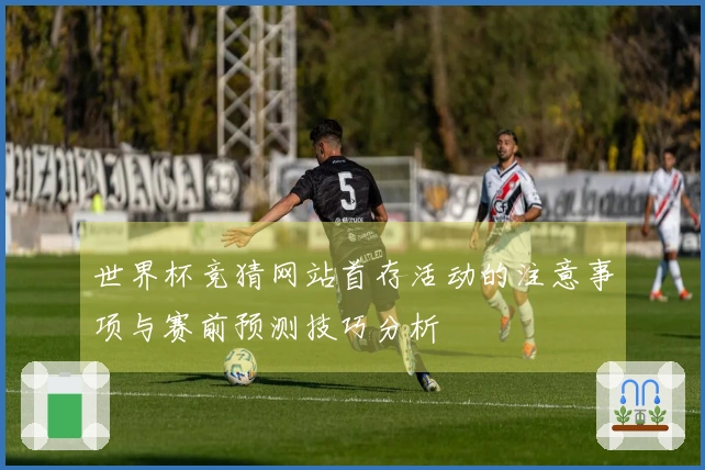 世界杯竞猜网站首存活动的注意事项与赛前预测技巧分析