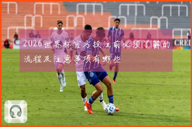 2026世界杯官方投注前必须了解的流程及注意事项有哪些