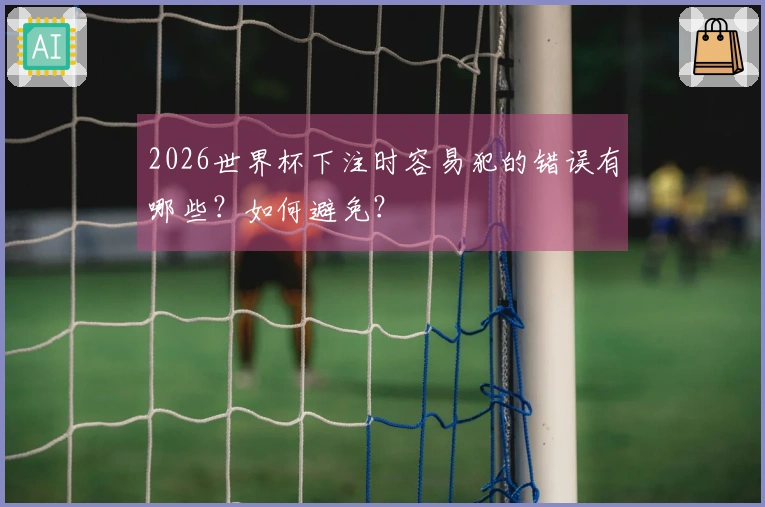 2026世界杯下注时容易犯的错误有哪些?如何避免?