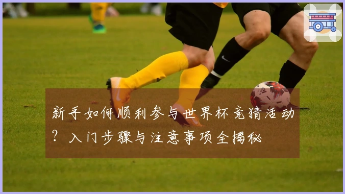 新手如何顺利参与世界杯竞猜活动？入门步骤与注意事项全揭秘