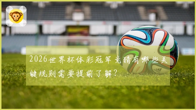 2026世界杯体彩冠军竞猜有哪些关键规则需要提前了解？