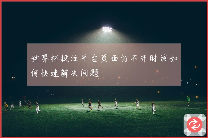 世界杯投注平台页面打不开时该如何快速解决问题