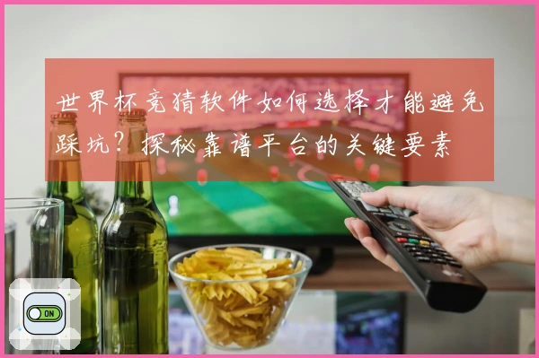 世界杯竞猜软件如何选择才能避免踩坑？探秘靠谱平台的关键要素