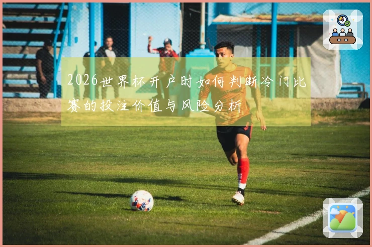 2026世界杯开户时如何判断冷门比赛的投注价值与风险分析