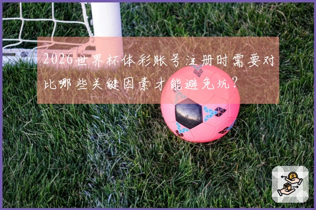 2026世界杯体彩账号注册时需要对比哪些关键因素才能避免坑？