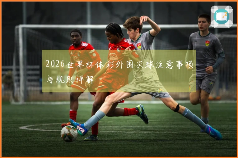2026世界杯体彩外围买球注意事项与规则详解