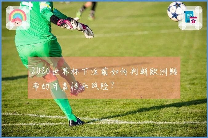 2026世界杯下注前如何判断欧洲赔率的可靠性和风险?