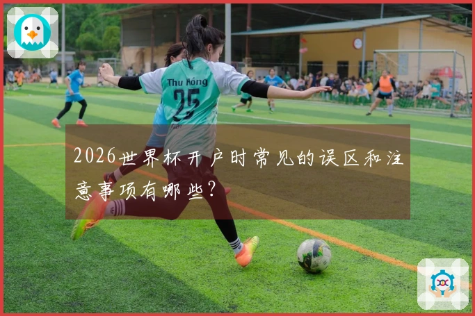 2026世界杯开户时常见的误区和注意事项有哪些？